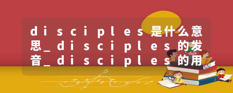 disciples是什么意思_disciples的发音_disciples的用法_disciples怎么记_disciples翻译