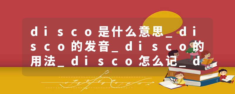 disco是什么意思_disco的发音_disco的用法_disco怎么记_disco翻译