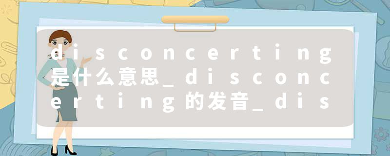 disconcerting是什么意思_disconcerting的发音_disconcerting的用法_disconcerting怎么记_disconcerting翻译