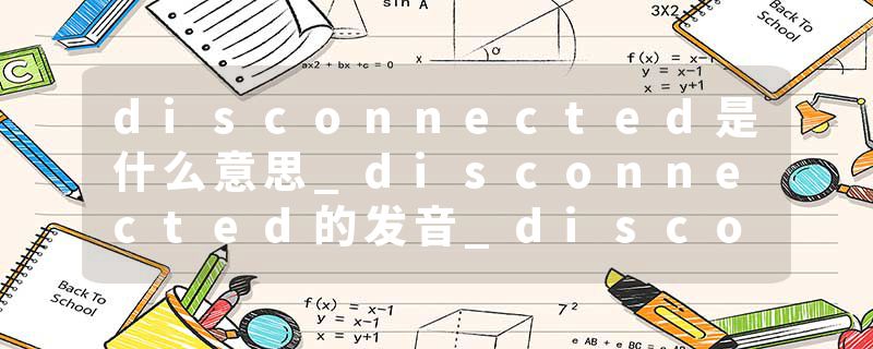 disconnected是什么意思_disconnected的发音_disconnected的用法_disconnected怎么记_disconnected翻译