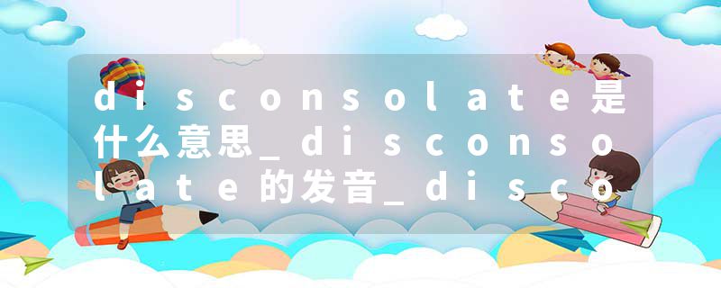 disconsolate是什么意思_disconsolate的发音_disconsolate的用法_disconsolate怎么记_disconsolate翻译