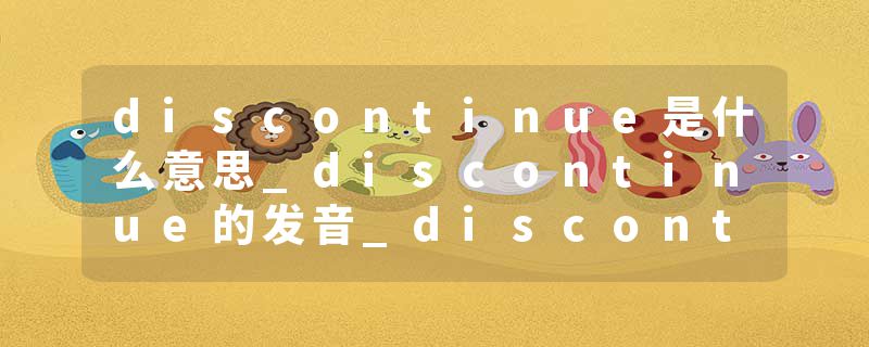 discontinue是什么意思_discontinue的发音_discontinue的用法_discontinue怎么记_discontinue翻译