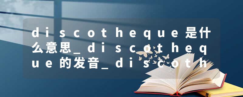 discotheque是什么意思_discotheque的发音_discotheque的用法_discotheque怎么记_discotheque翻译