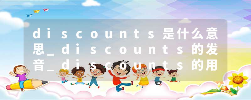 discounts是什么意思_discounts的发音_discounts的用法_discounts怎么记_discounts翻译