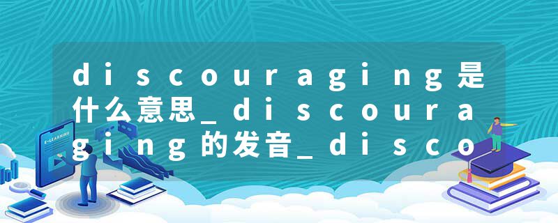 discouraging是什么意思_discouraging的发音_discouraging的用法_discouraging怎么记_discouraging翻译