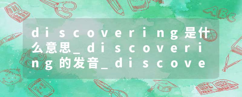 discovering是什么意思_discovering的发音_discovering的用法_discovering怎么记_discovering翻译