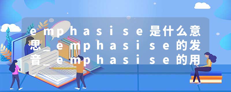 emphasise是什么意思_emphasise的发音_emphasise的用法_emphasise怎么记_emphasise翻译