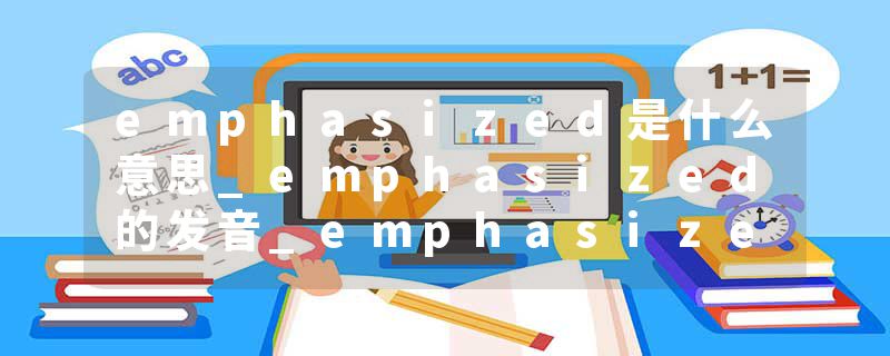 emphasized是什么意思_emphasized的发音_emphasized的用法_emphasized怎么记_emphasized翻译
