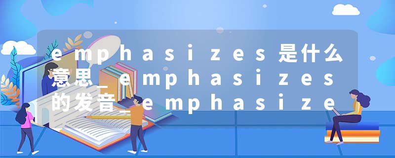 emphasizes是什么意思_emphasizes的发音_emphasizes的用法_emphasizes怎么记_emphasizes翻译