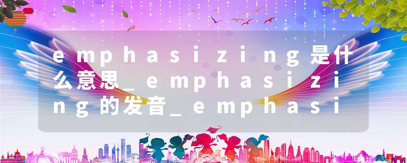 emphasizing是什么意思_emphasizing的发音_emphasizing的用法_emphasizing怎么记_emphasizing翻译