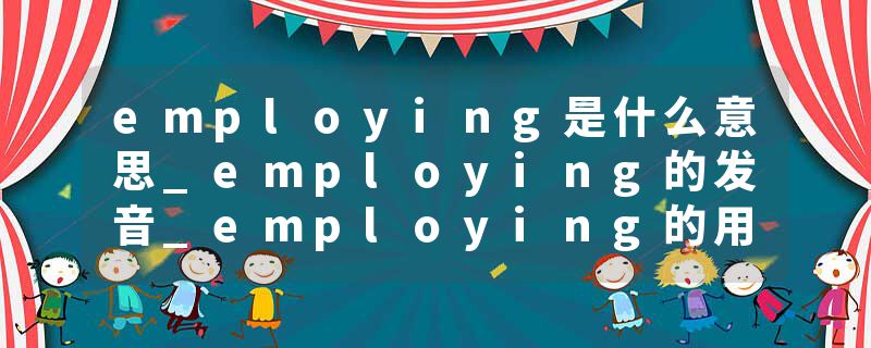 employing是什么意思_employing的发音_employing的用法_employing怎么记_employing翻译