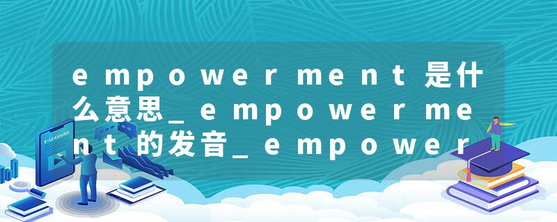 empowerment是什么意思_empowerment的发音_empowerment的用法_empowerment怎么记_empowerment翻译