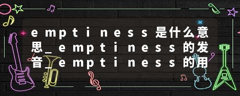 emptiness是什么意思_emptiness的发音_emptiness的用法_emptiness怎么记_emptiness翻译