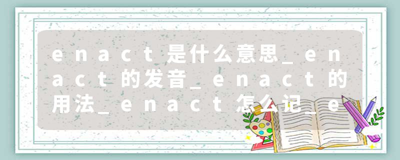 enact是什么意思_enact的发音_enact的用法_enact怎么记_enact翻译