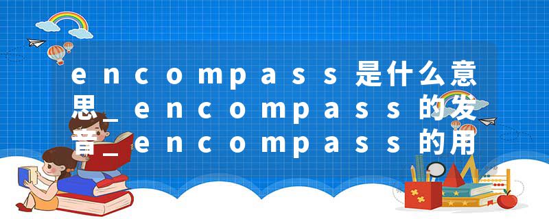encompass是什么意思_encompass的发音_encompass的用法_encompass怎么记_encompass翻译