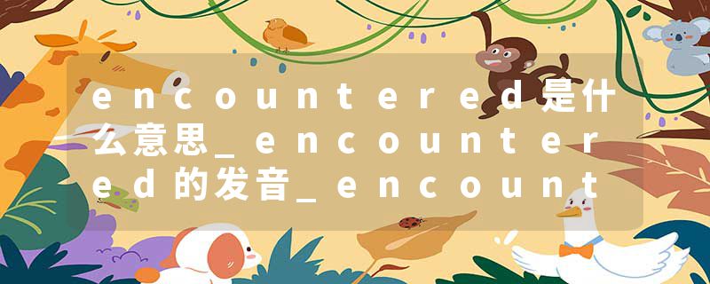 encountered是什么意思_encountered的发音_encountered的用法_encountered怎么记_encountered翻译