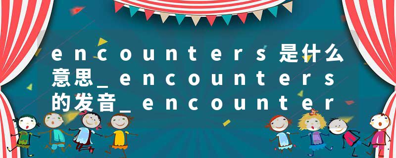 encounters是什么意思_encounters的发音_encounters的用法_encounters怎么记_encounters翻译