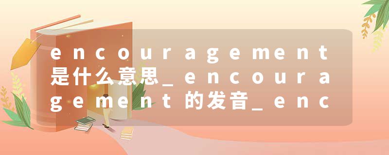 encouragement是什么意思_encouragement的发音_encouragement的用法_encouragement怎么记_encouragement翻译