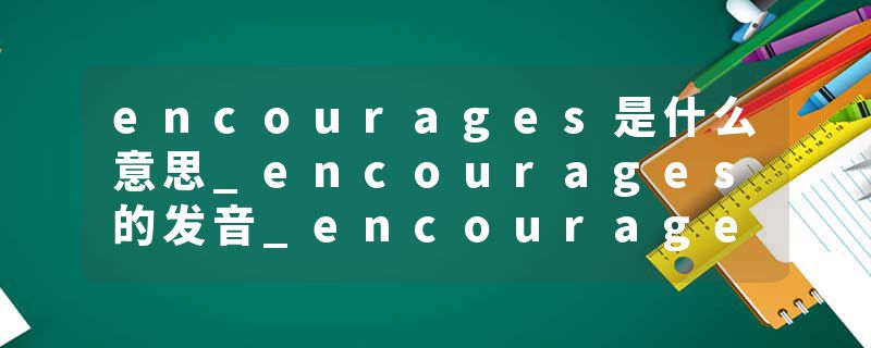 encourages是什么意思_encourages的发音_encourages的用法_encourages怎么记_encourages翻译