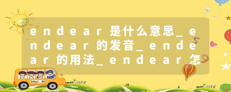 endear是什么意思_endear的发音_endear的用法_endear怎么记_endear翻译