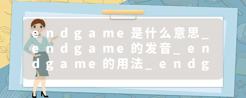 endgame是什么意思_endgame的发音_endgame的用法_endgame怎么记_endgame翻译
