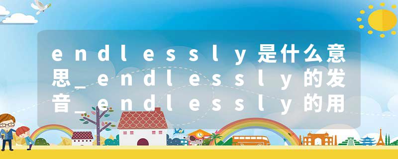 endlessly是什么意思_endlessly的发音_endlessly的用法_endlessly怎么记_endlessly翻译