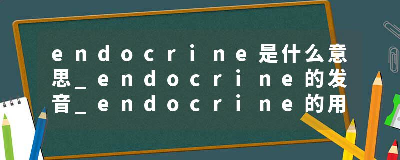 endocrine是什么意思_endocrine的发音_endocrine的用法_endocrine怎么记_endocrine翻译