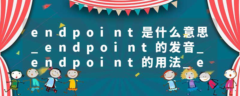 endpoint是什么意思_endpoint的发音_endpoint的用法_endpoint怎么记_endpoint翻译