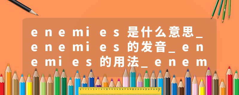 enemies是什么意思_enemies的发音_enemies的用法_enemies怎么记_enemies翻译