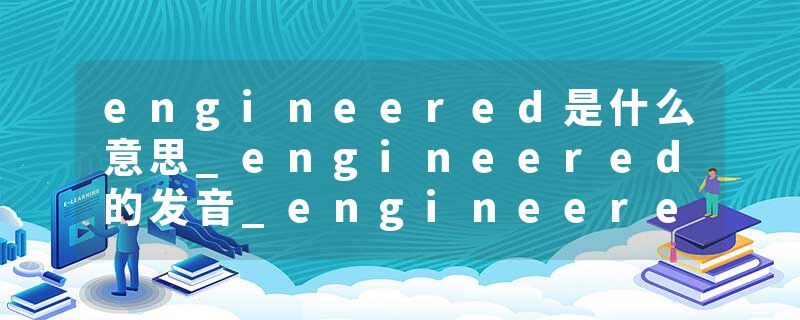 engineered是什么意思_engineered的发音_engineered的用法_engineered怎么记_engineered翻译