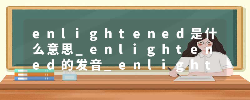 enlightened是什么意思_enlightened的发音_enlightened的用法_enlightened怎么记_enlightened翻译