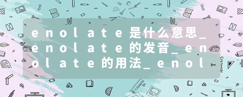 enolate是什么意思_enolate的发音_enolate的用法_enolate怎么记_enolate翻译