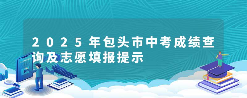 2025年包头市中考成绩查询及志愿填报提示