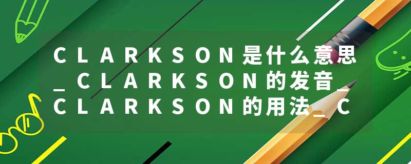 CLARKSON是什么意思_CLARKSON的发音_CLARKSON的用法_CLARKSON怎么记_CLARKSON翻译