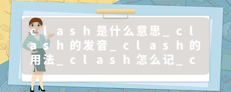 clash是什么意思_clash的发音_clash的用法_clash怎么记_clash翻译