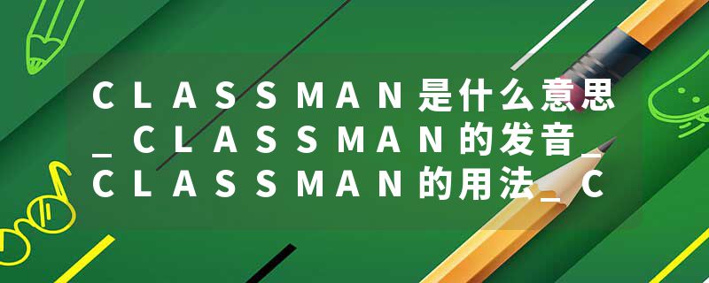 CLASSMAN是什么意思_CLASSMAN的发音_CLASSMAN的用法_CLASSMAN怎么记_CLASSMAN翻译