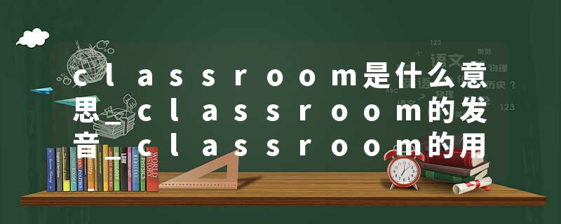 classroom是什么意思_classroom的发音_classroom的用法_classroom怎么记_classroom翻译