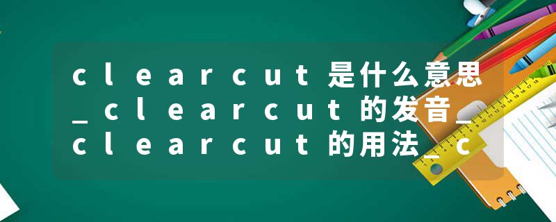 clearcut是什么意思_clearcut的发音_clearcut的用法_clearcut怎么记_clearcut翻译