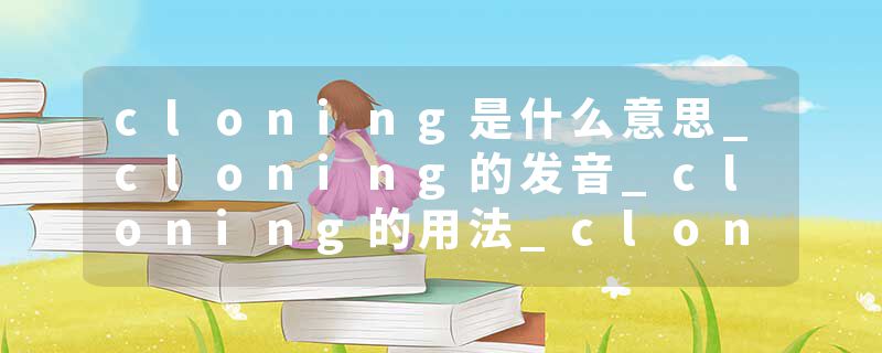 cloning是什么意思_cloning的发音_cloning的用法_cloning怎么记_cloning翻译