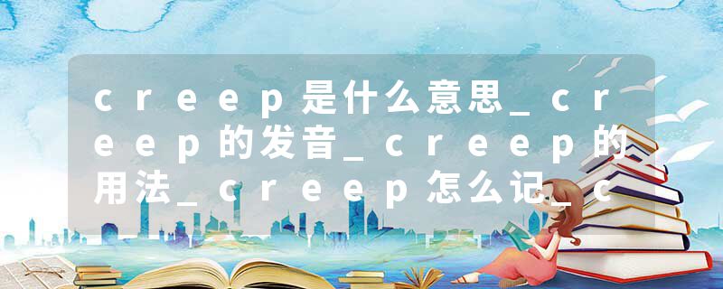creep是什么意思_creep的发音_creep的用法_creep怎么记_creep翻译