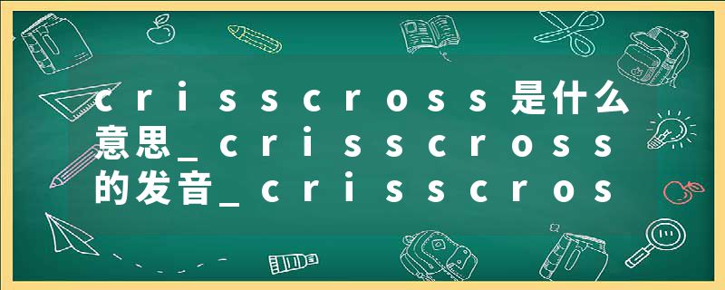 crisscross是什么意思_crisscross的发音_crisscross的用法_crisscross怎么记_crisscross翻译