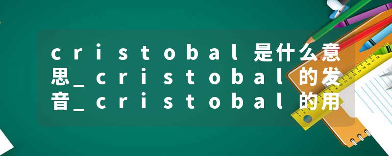 cristobal是什么意思_cristobal的发音_cristobal的用法_cristobal怎么记_cristobal翻译