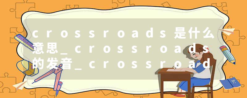 crossroads是什么意思_crossroads的发音_crossroads的用法_crossroads怎么记_crossroads翻译