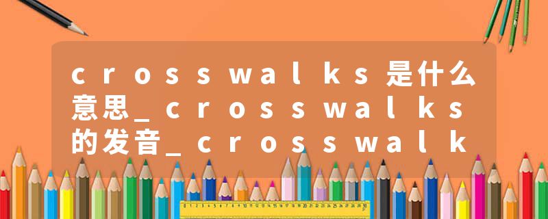 crosswalks是什么意思_crosswalks的发音_crosswalks的用法_crosswalks怎么记_crosswalks翻译