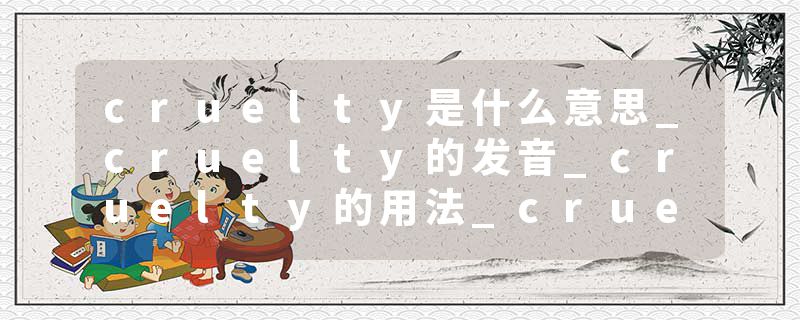 cruelty是什么意思_cruelty的发音_cruelty的用法_cruelty怎么记_cruelty翻译