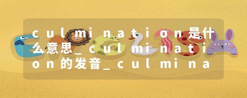 culmination是什么意思_culmination的发音_culmination的用法_culmination怎么记_culmination翻译