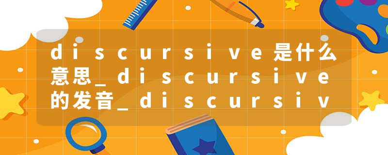 discursive是什么意思_discursive的发音_discursive的用法_discursive怎么记_discursive翻译