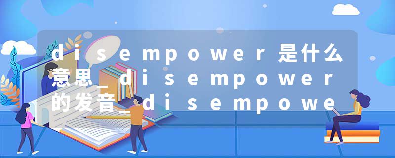 disempower是什么意思_disempower的发音_disempower的用法_disempower怎么记_disempower翻译