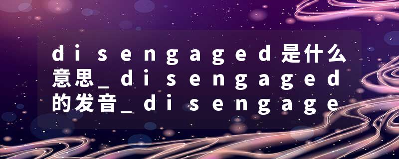 disengaged是什么意思_disengaged的发音_disengaged的用法_disengaged怎么记_disengaged翻译