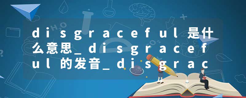 disgraceful是什么意思_disgraceful的发音_disgraceful的用法_disgraceful怎么记_disgraceful翻译